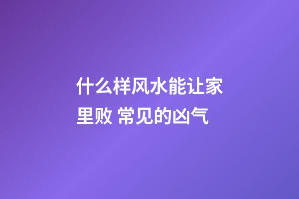 什么样风水能让家里败 常见的凶气